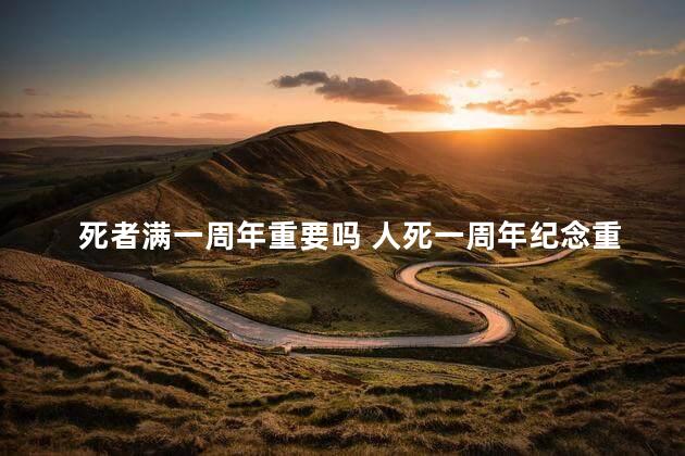 死者满一周年重要吗 人死一周年纪念重要吗